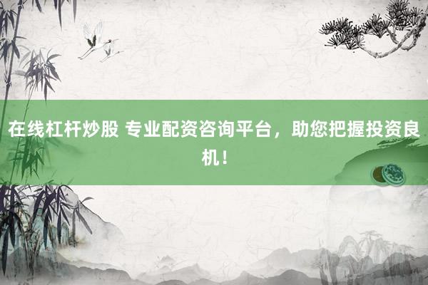 在线杠杆炒股 专业配资咨询平台，助您把握投资良机！