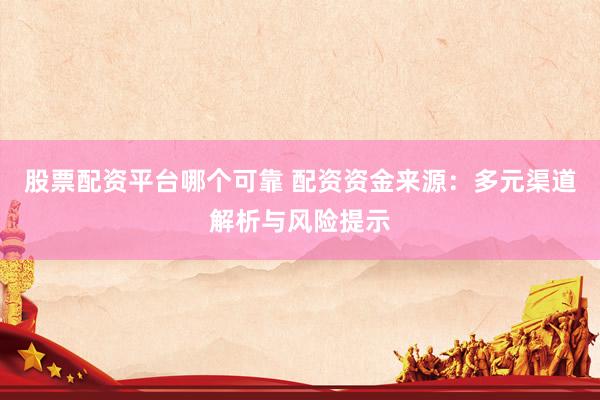 股票配资平台哪个可靠 配资资金来源：多元渠道解析与风险提示