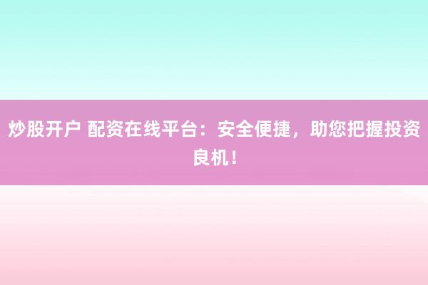 炒股开户 配资在线平台：安全便捷，助您把握投资良机！