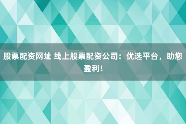 股票配资网址 线上股票配资公司：优选平台，助您盈利！