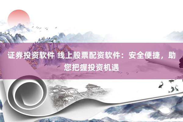 证券投资软件 线上股票配资软件：安全便捷，助您把握投资机遇