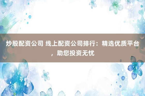 炒股配资公司 线上配资公司排行：精选优质平台，助您投资无忧