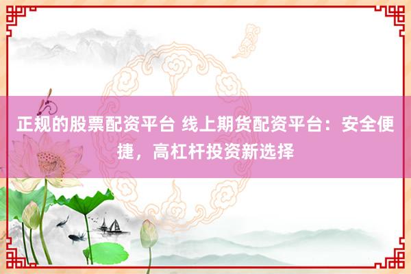 正规的股票配资平台 线上期货配资平台：安全便捷，高杠杆投资新选择