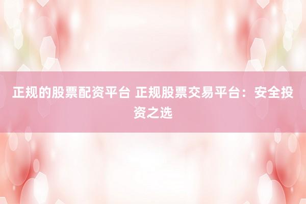 正规的股票配资平台 正规股票交易平台：安全投资之选