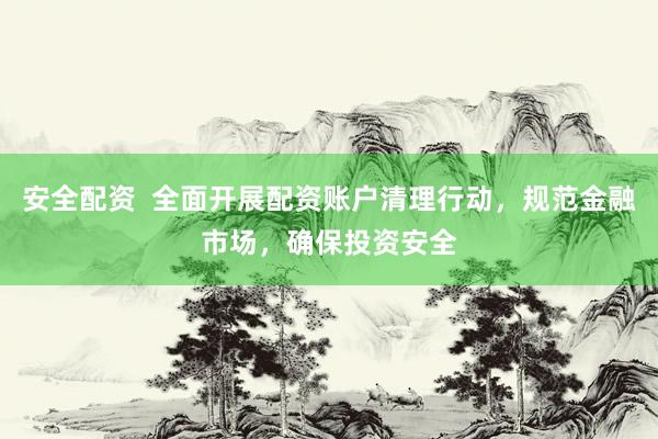 安全配资  全面开展配资账户清理行动，规范金融市场，确保投资安全