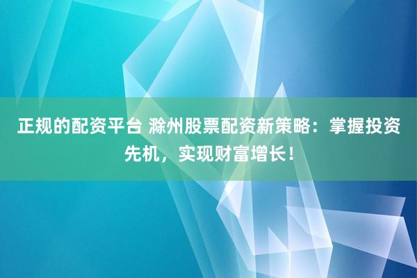 正规的配资平台 滁州股票配资新策略：掌握投资先机，实现财富增长！