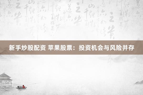 新手炒股配资 苹果股票：投资机会与风险并存