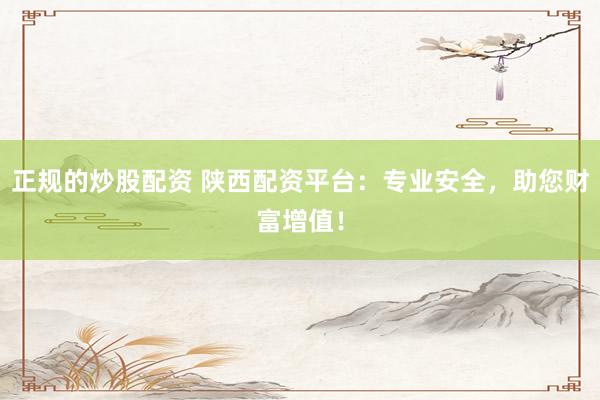 正规的炒股配资 陕西配资平台：专业安全，助您财富增值！
