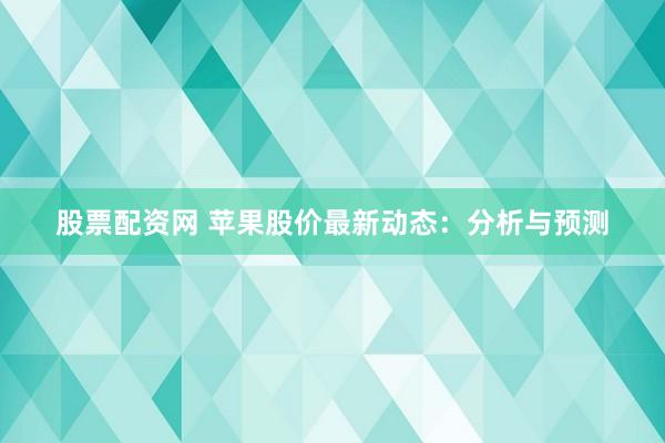 股票配资网 苹果股价最新动态：分析与预测