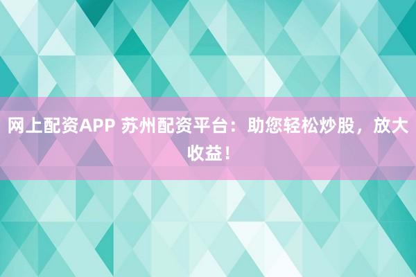 网上配资APP 苏州配资平台：助您轻松炒股，放大收益！