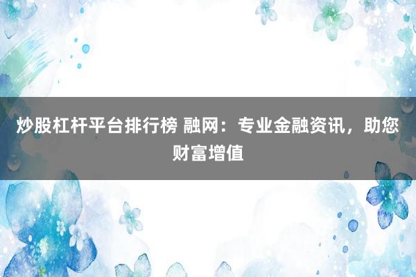 炒股杠杆平台排行榜 融网：专业金融资讯，助您财富增值