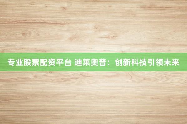 专业股票配资平台 迪莱奥普：创新科技引领未来