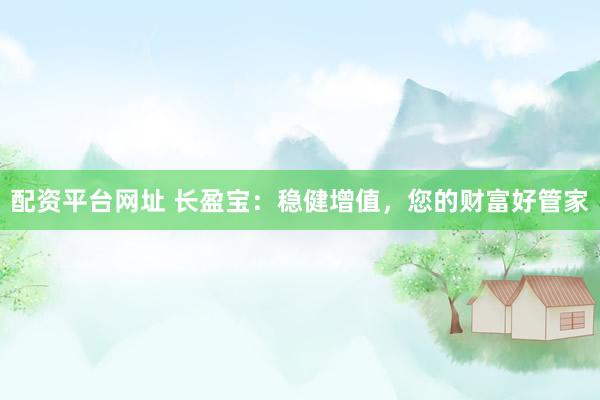配资平台网址 长盈宝：稳健增值，您的财富好管家