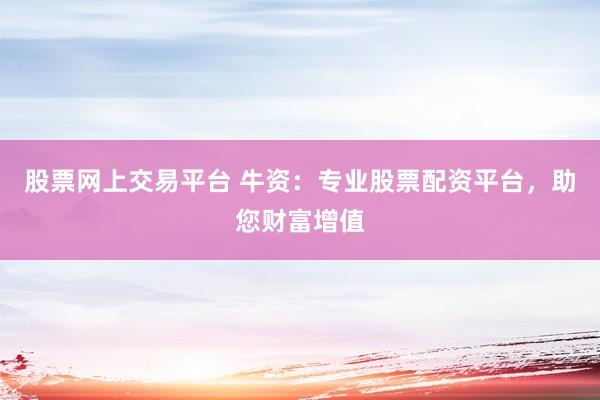 股票网上交易平台 牛资：专业股票配资平台，助您财富增值