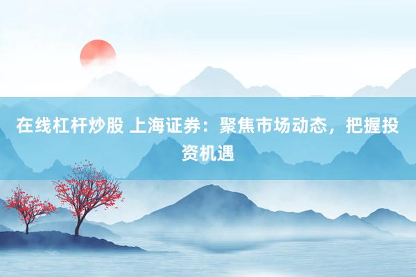 在线杠杆炒股 上海证券：聚焦市场动态，把握投资机遇