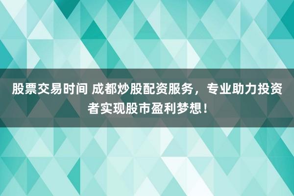 股票交易时间 成都炒股配资服务，专业助力投资者实现股市盈利梦想！