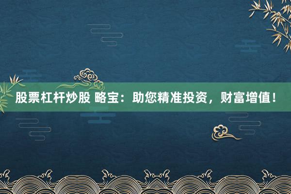 股票杠杆炒股 略宝：助您精准投资，财富增值！