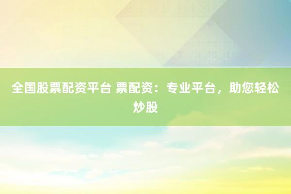 全国股票配资平台 票配资：专业平台，助您轻松炒股