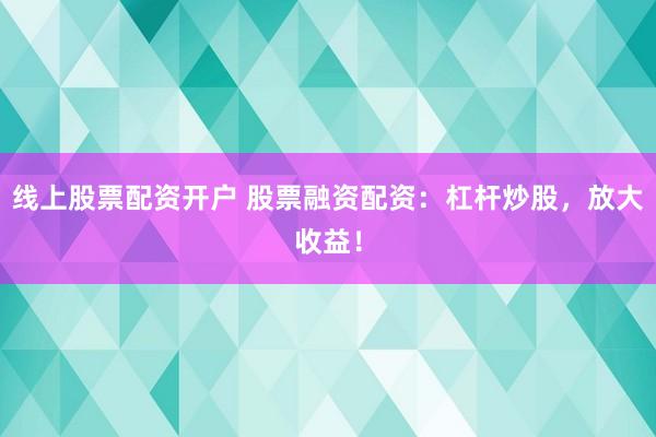 线上股票配资开户 股票融资配资：杠杆炒股，放大收益！