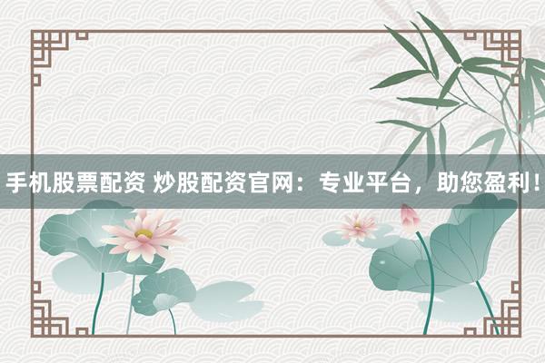 手机股票配资 炒股配资官网：专业平台，助您盈利！