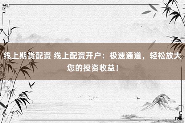 线上期货配资 线上配资开户：极速通道，轻松放大您的投资收益！