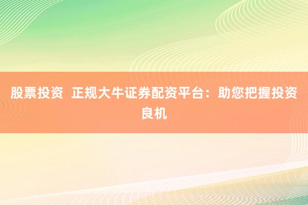 股票投资  正规大牛证券配资平台：助您把握投资良机