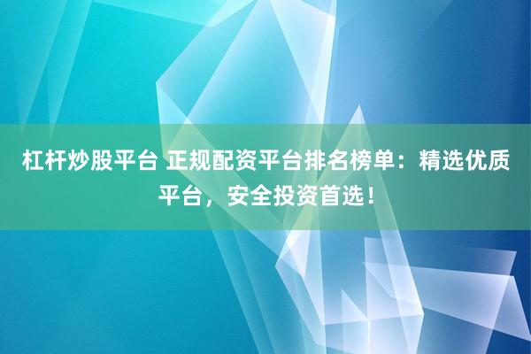杠杆炒股平台 正规配资平台排名榜单：精选优质平台，安全投资首选！