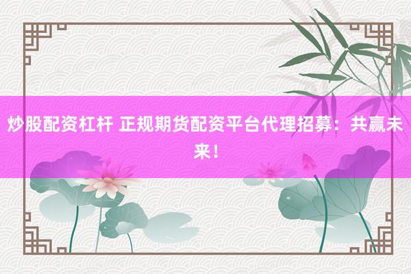 炒股配资杠杆 正规期货配资平台代理招募：共赢未来！