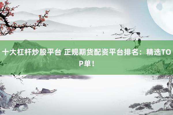 十大杠杆炒股平台 正规期货配资平台排名：精选TOP单！