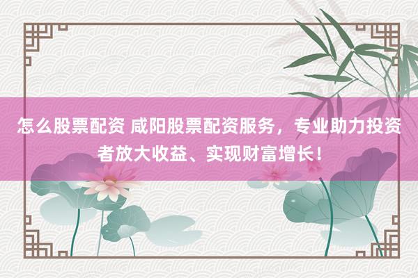 怎么股票配资 咸阳股票配资服务，专业助力投资者放大收益、实现财富增长！