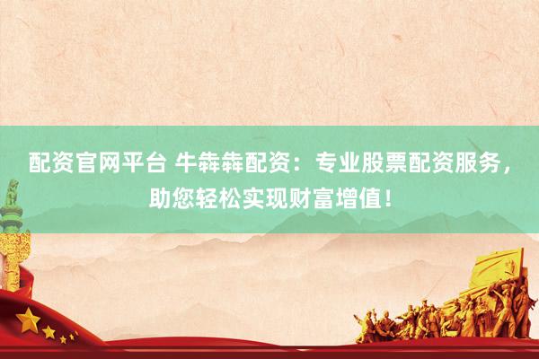 配资官网平台 牛犇犇配资：专业股票配资服务，助您轻松实现财富增值！