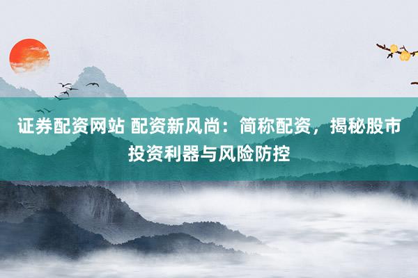 证券配资网站 配资新风尚：简称配资，揭秘股市投资利器与风险防控