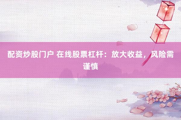 配资炒股门户 在线股票杠杆：放大收益，风险需谨慎