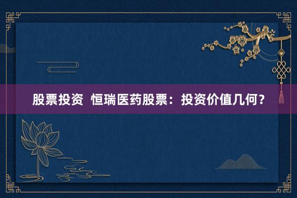 股票投资  恒瑞医药股票：投资价值几何？