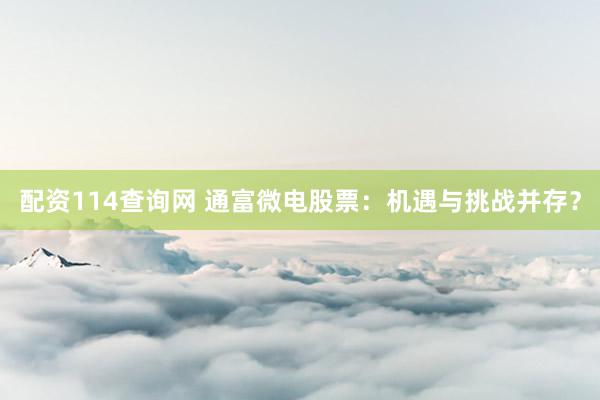 配资114查询网 通富微电股票：机遇与挑战并存？