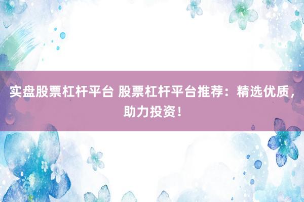 实盘股票杠杆平台 股票杠杆平台推荐：精选优质，助力投资！