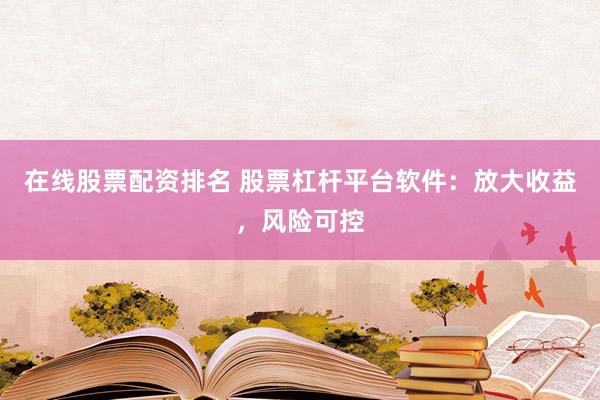 在线股票配资排名 股票杠杆平台软件：放大收益，风险可控