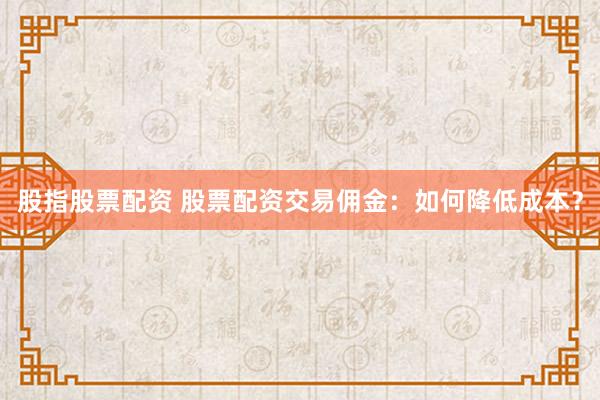 股指股票配资 股票配资交易佣金：如何降低成本？