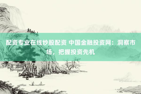 配资专业在线炒股配资 中国金融投资网：洞察市场，把握投资先机