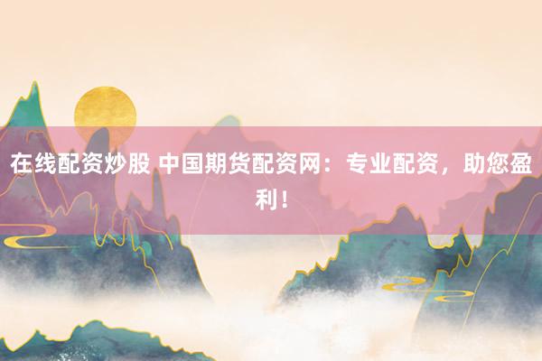 在线配资炒股 中国期货配资网：专业配资，助您盈利！