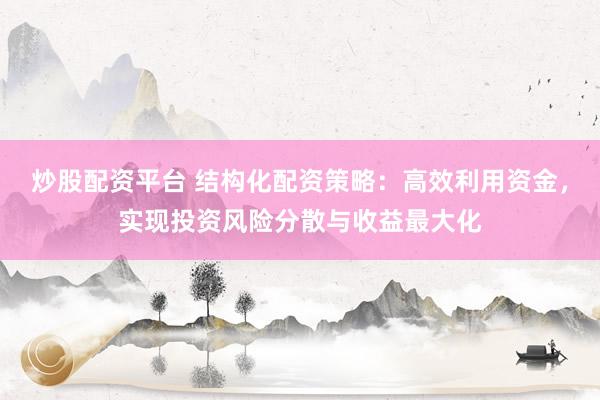 炒股配资平台 结构化配资策略：高效利用资金，实现投资风险分散与收益最大化