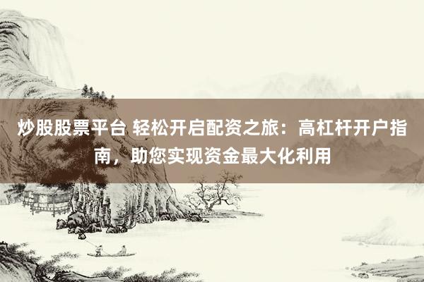 炒股股票平台 轻松开启配资之旅：高杠杆开户指南，助您实现资金最大化利用