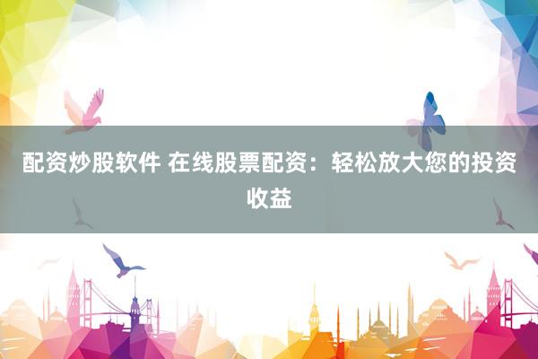 配资炒股软件 在线股票配资：轻松放大您的投资收益