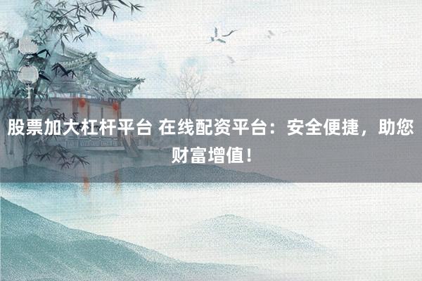 股票加大杠杆平台 在线配资平台：安全便捷，助您财富增值！