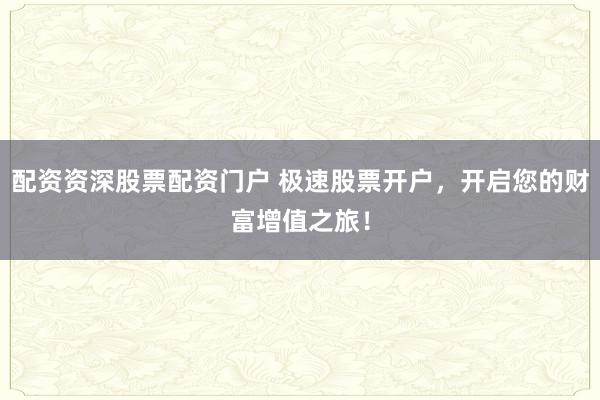 配资资深股票配资门户 极速股票开户，开启您的财富增值之旅！