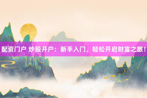 配资门户 炒股开户：新手入门，轻松开启财富之旅！