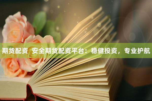 期货配资  安全期货配资平台：稳健投资，专业护航