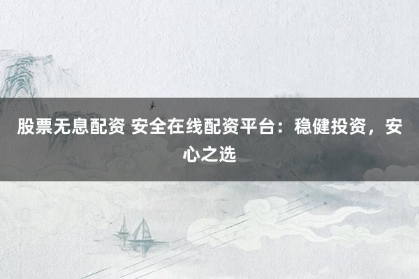 股票无息配资 安全在线配资平台：稳健投资，安心之选