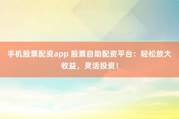 手机股票配资app 股票自助配资平台：轻松放大收益，灵活投资！