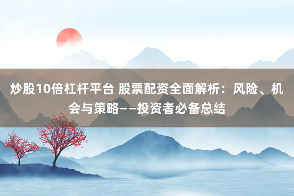 炒股10倍杠杆平台 股票配资全面解析：风险、机会与策略——投资者必备总结